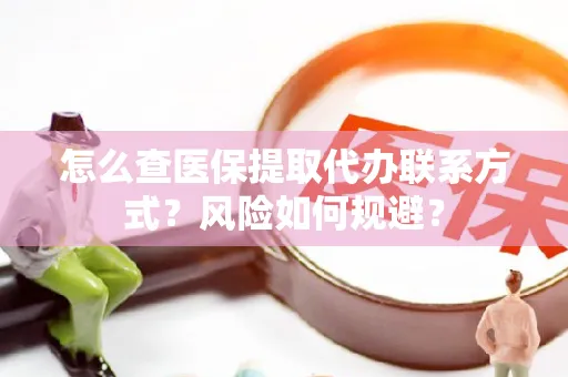怎么查医保提取代办联系方式？风险如何规避？